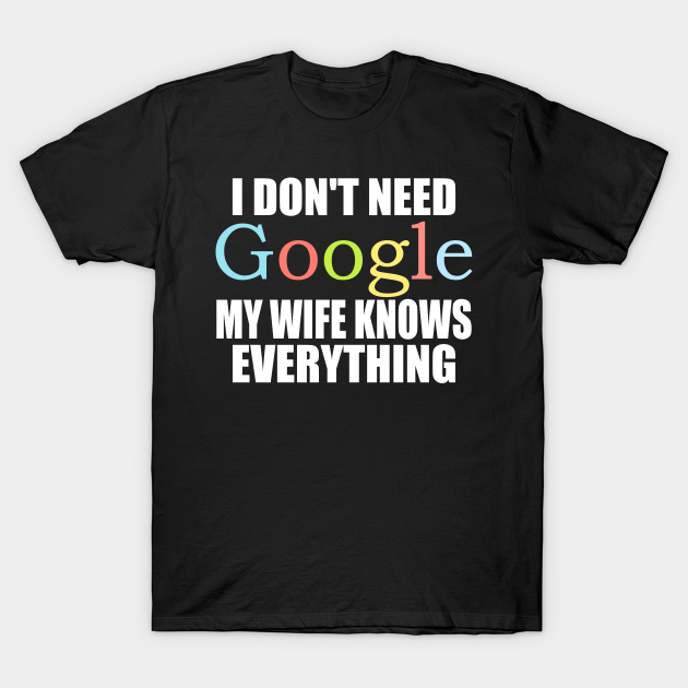 I Don't Need Google My Wife Knows Everything T Shirt